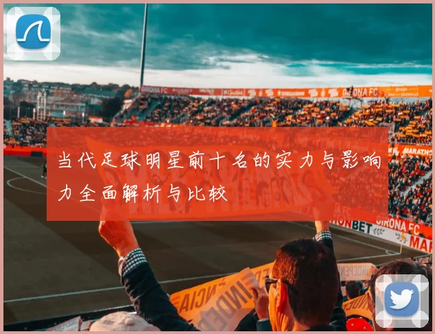 当代足球明星前十名的实力与影响力全面解析与比较