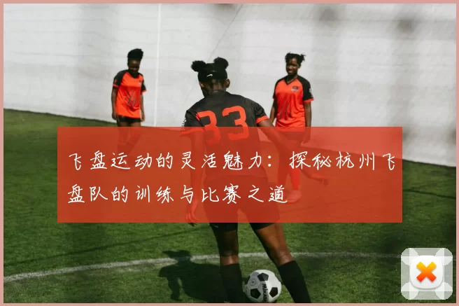 飞盘运动的灵活魅力：探秘杭州飞盘队的训练与比赛之道