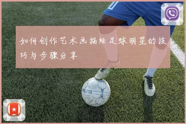 如何创作艺术画描绘足球明星的技巧与步骤分享