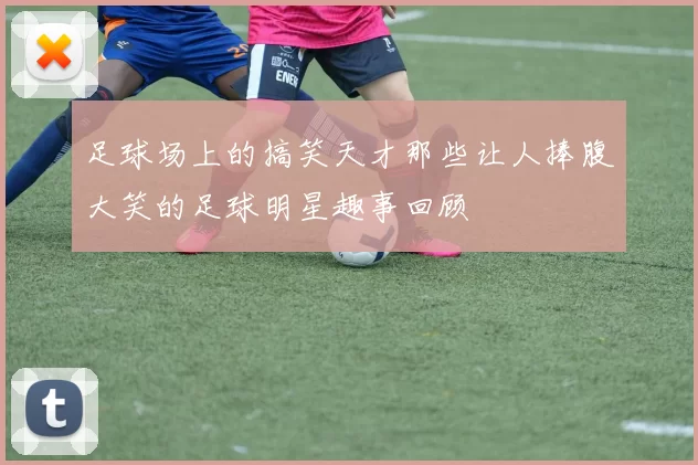 足球场上的搞笑天才那些让人捧腹大笑的足球明星趣事回顾