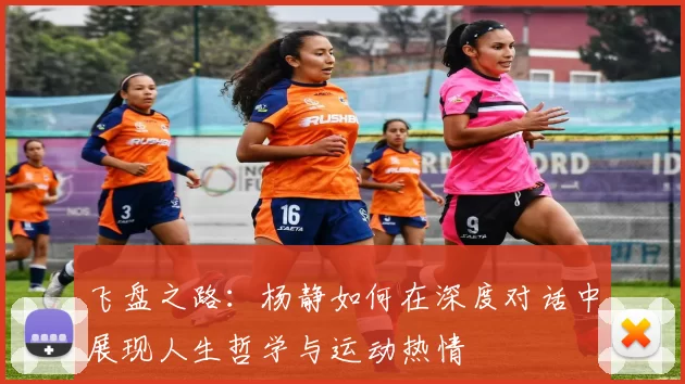 飞盘之路：杨静如何在深度对话中展现人生哲学与运动热情
