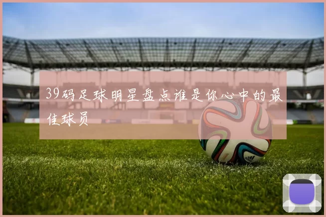39码足球明星盘点谁是你心中的最佳球员