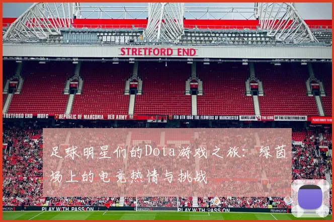 足球明星们的Dota游戏之旅：绿茵场上的电竞热情与挑战