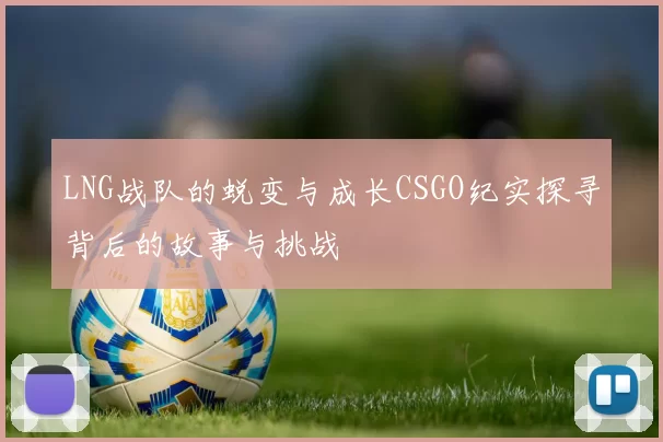 LNG战队的蜕变与成长CSGO纪实探寻背后的故事与挑战