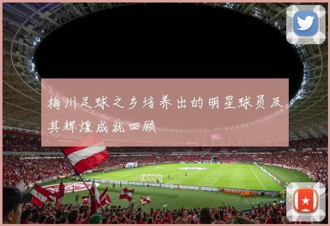 梅州足球之乡培养出的明星球员及其辉煌成就回顾