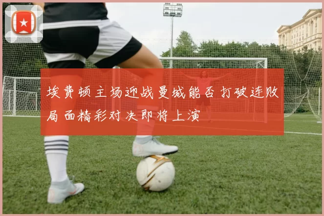 埃费顿主场迎战曼城能否打破连败局面精彩对决即将上演