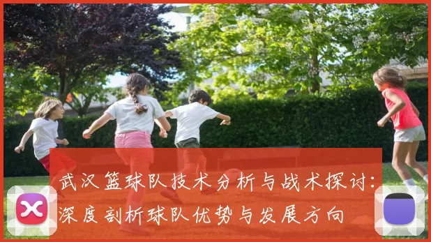 武汉篮球队技术分析与战术探讨：深度剖析球队优势与发展方向