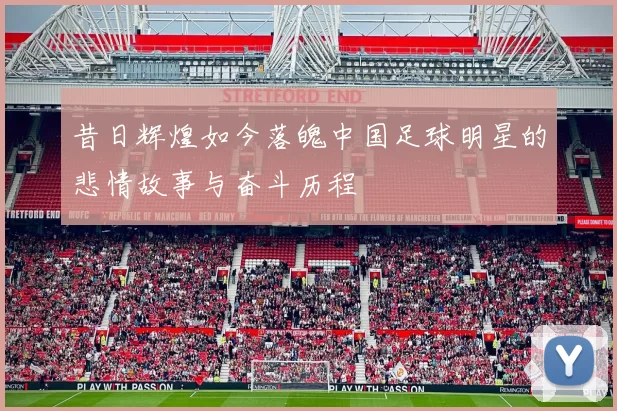 昔日辉煌如今落魄中国足球明星的悲情故事与奋斗历程