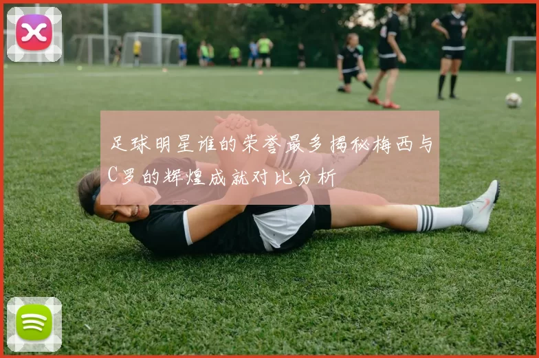 足球明星谁的荣誉最多揭秘梅西与C罗的辉煌成就对比分析