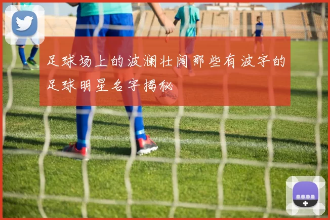 足球场上的波澜壮阔那些有波字的足球明星名字揭秘