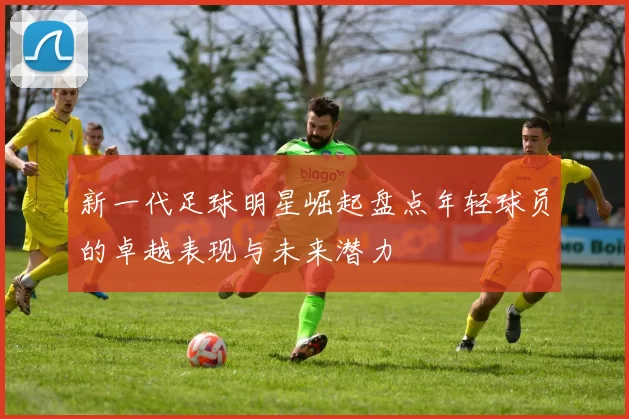 新一代足球明星崛起盘点年轻球员的卓越表现与未来潜力