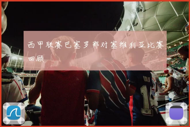 西甲联赛巴塞罗那对塞维利亚比赛回顾