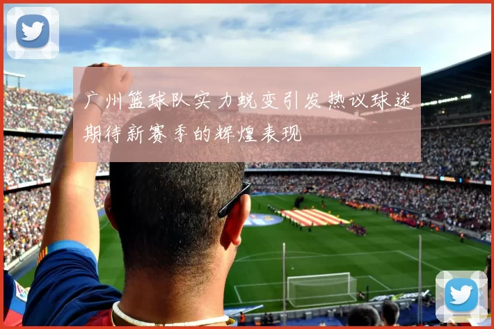 广州篮球队实力蜕变引发热议球迷期待新赛季的辉煌表现