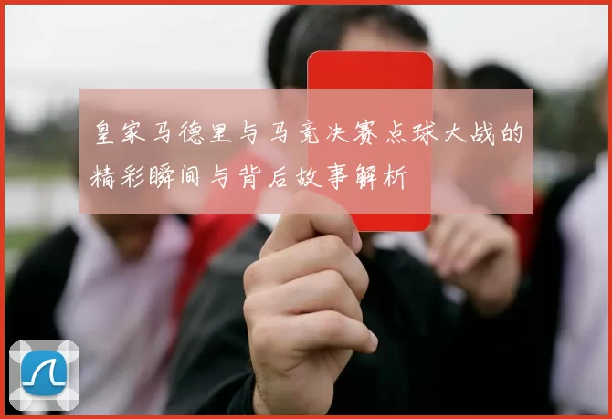 皇家马德里与马竞决赛点球大战的精彩瞬间与背后故事解析