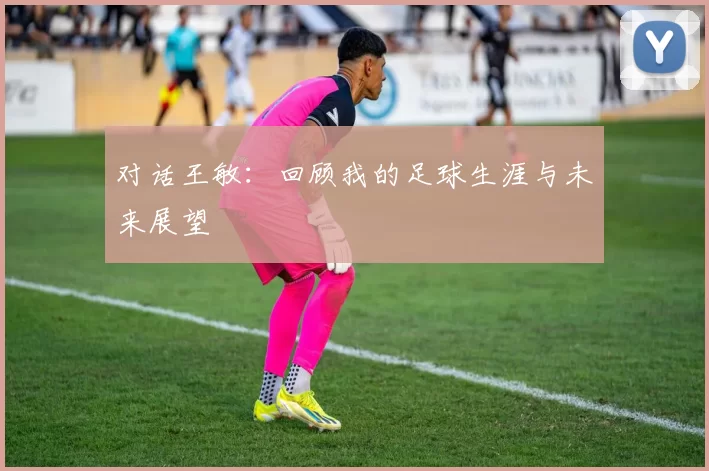 对话王敏：回顾我的足球生涯与未来展望