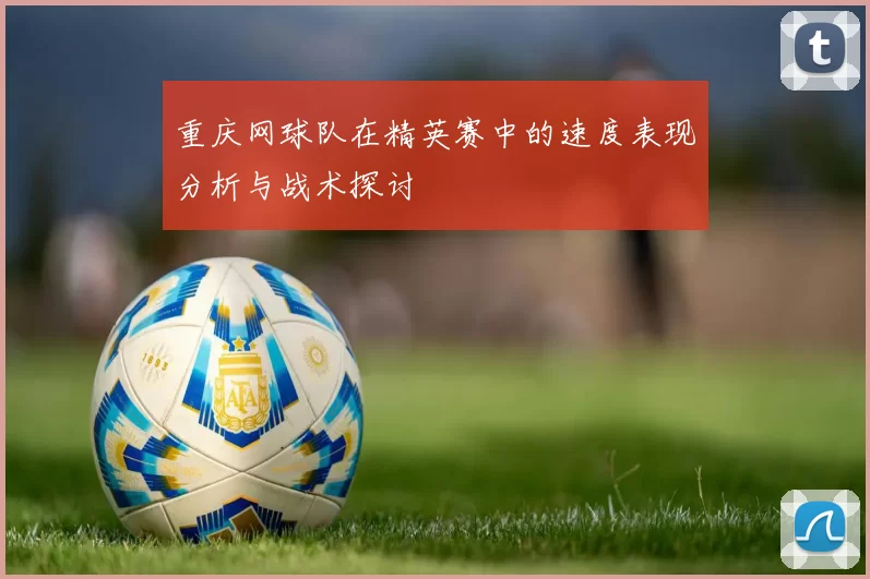 重庆网球队在精英赛中的速度表现分析与战术探讨