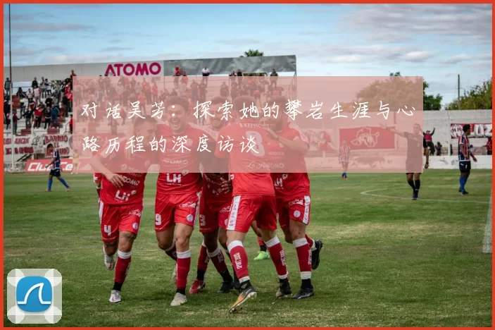 对话吴芳：探索她的攀岩生涯与心路历程的深度访谈