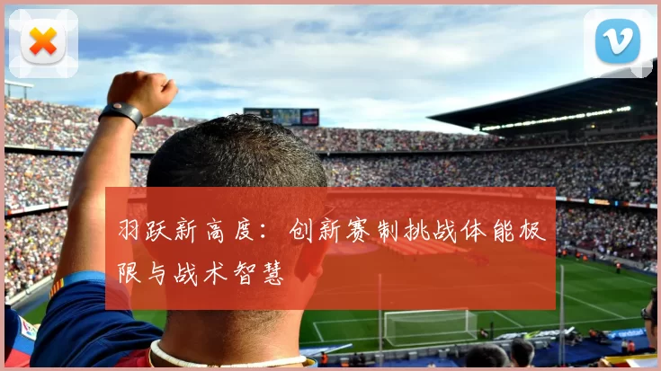 羽跃新高度：创新赛制挑战体能极限与战术智慧
