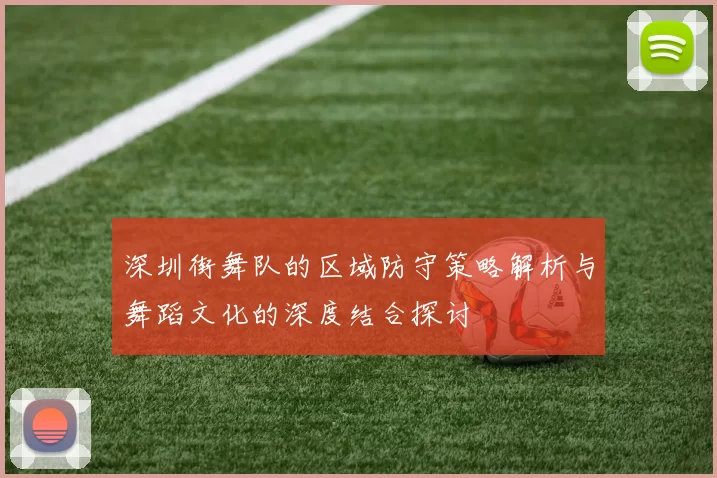 深圳街舞队的区域防守策略解析与舞蹈文化的深度结合探讨