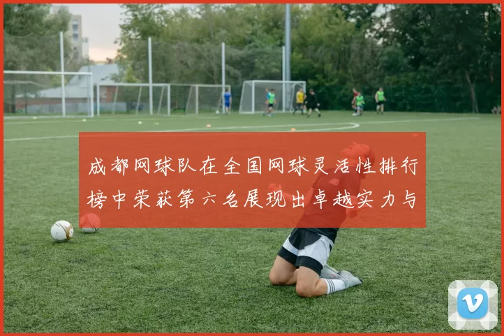 成都网球队在全国网球灵活性排行榜中荣获第六名展现出卓越实力与潜力