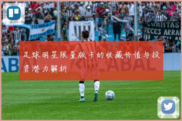 足球明星限量版卡的收藏价值与投资潜力解析