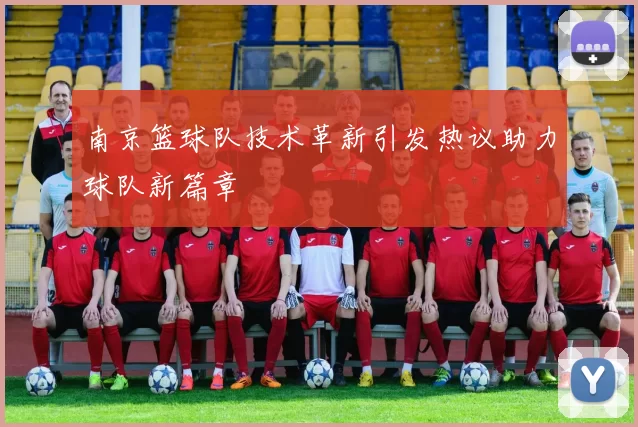 南京篮球队技术革新引发热议助力球队新篇章
