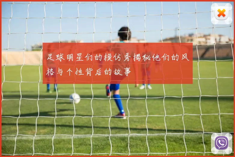 足球明星们的模仿秀揭秘他们的风格与个性背后的故事