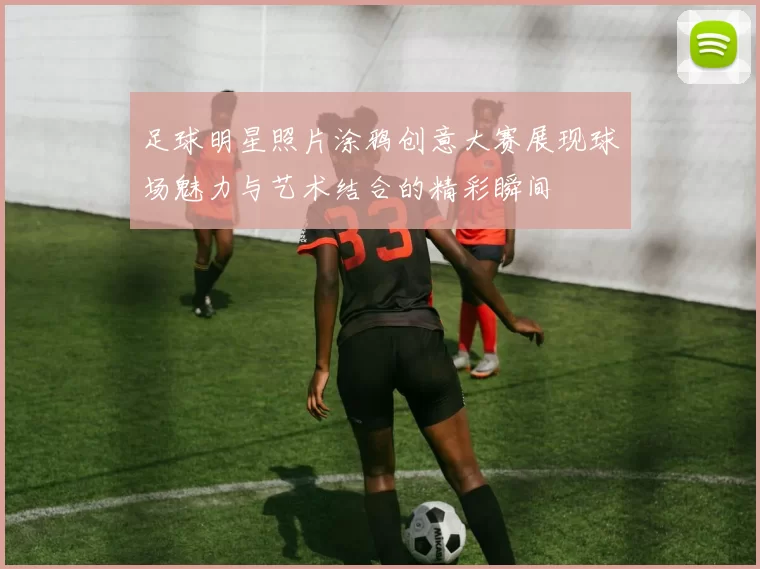 足球明星照片涂鸦创意大赛展现球场魅力与艺术结合的精彩瞬间