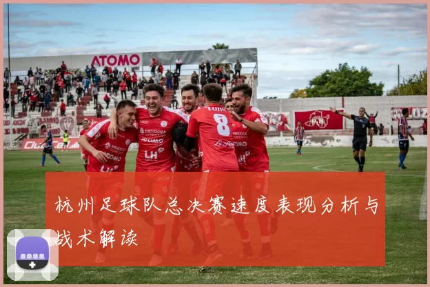 杭州足球队总决赛速度表现分析与战术解读