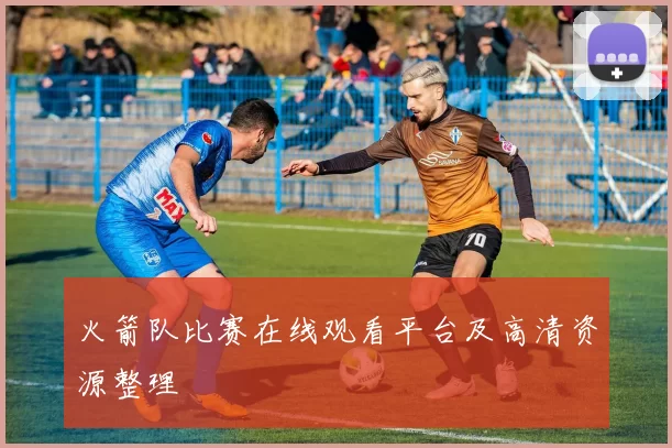 火箭队比赛在线观看平台及高清资源整理