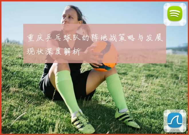 重庆乒乓球队的阵地战策略与发展现状深度解析
