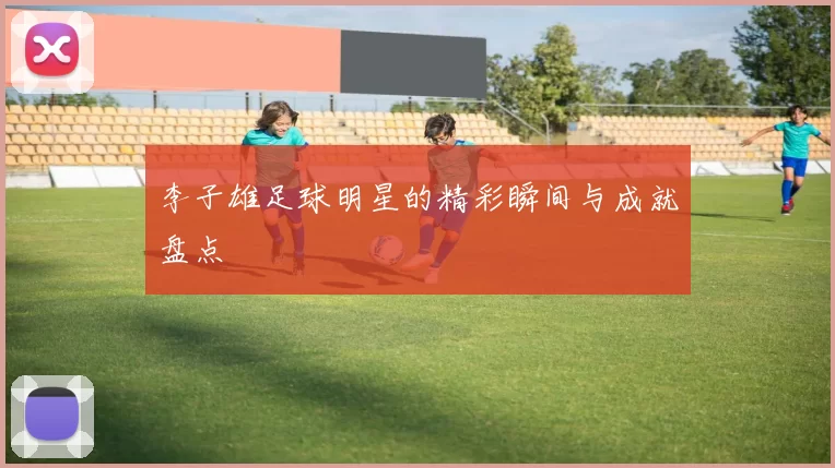 李子雄足球明星的精彩瞬间与成就盘点