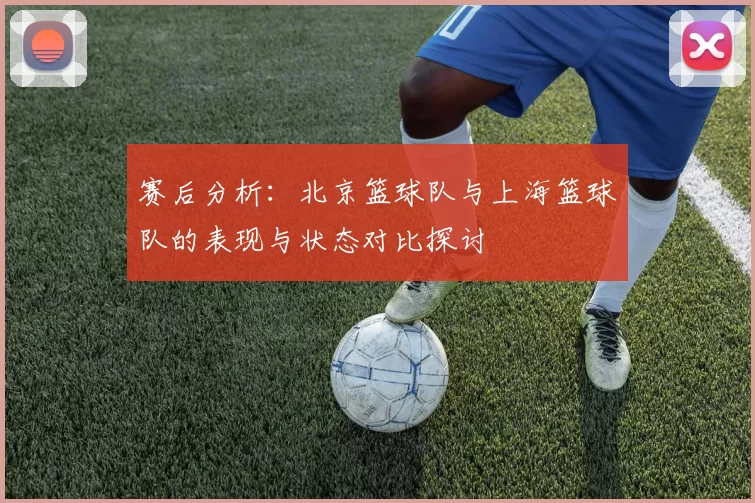 赛后分析：北京篮球队与上海篮球队的表现与状态对比探讨