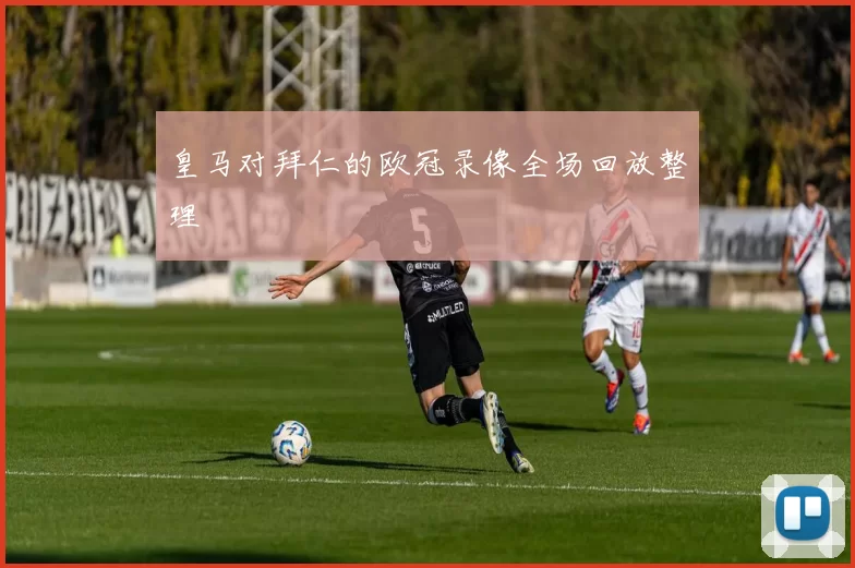皇马对拜仁的欧冠录像全场回放整理
