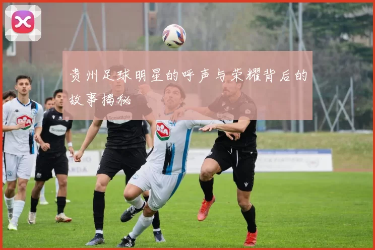 贵州足球明星的呼声与荣耀背后的故事揭秘