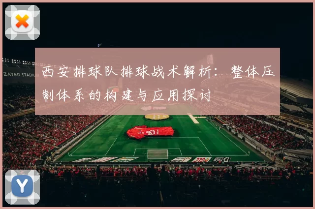 西安排球队排球战术解析：整体压制体系的构建与应用探讨