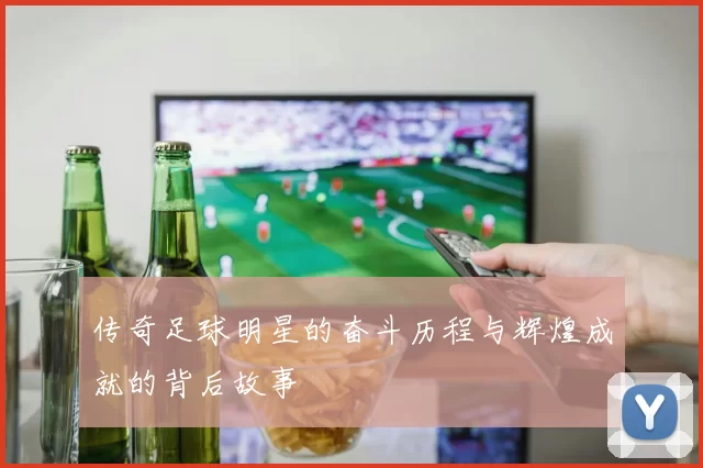 传奇足球明星的奋斗历程与辉煌成就的背后故事