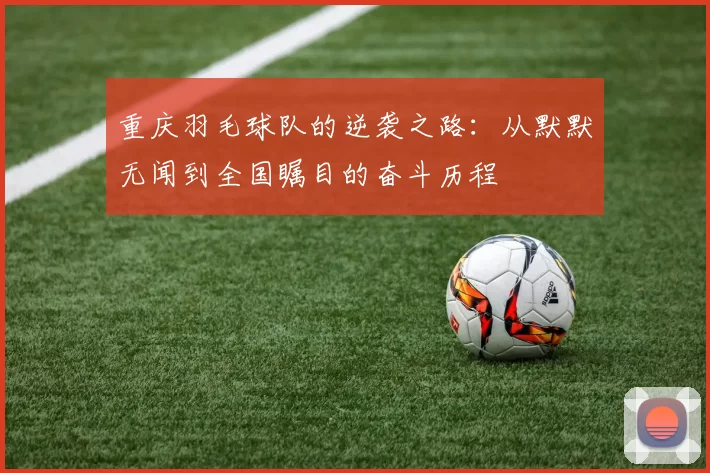 重庆羽毛球队的逆袭之路：从默默无闻到全国瞩目的奋斗历程