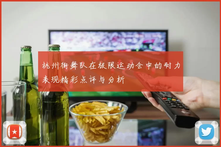 杭州街舞队在极限运动会中的耐力表现精彩点评与分析