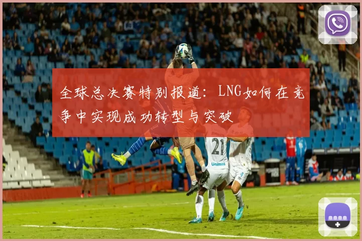 全球总决赛特别报道：LNG如何在竞争中实现成功转型与突破