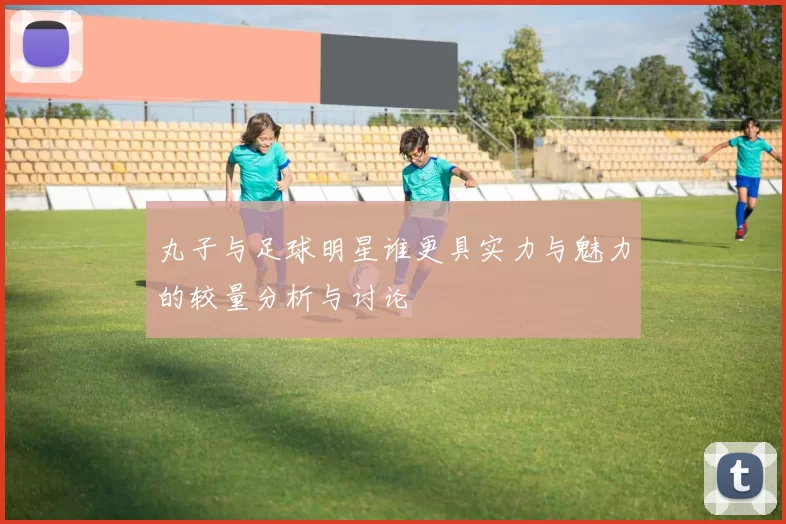 丸子与足球明星谁更具实力与魅力的较量分析与讨论