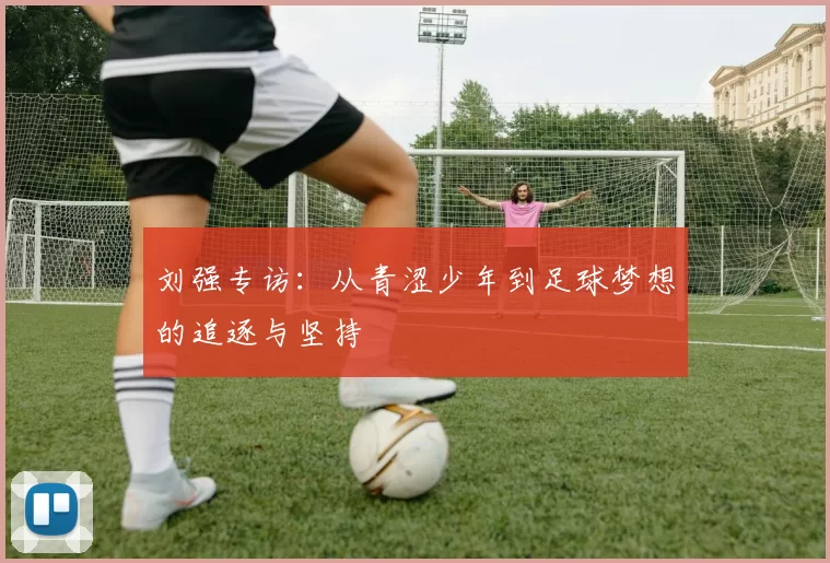 刘强专访：从青涩少年到足球梦想的追逐与坚持