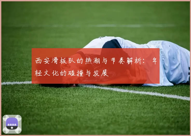 西安滑板队的热潮与节奏解析：年轻文化的碰撞与发展