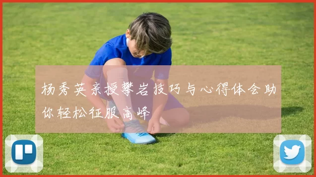 杨秀英亲授攀岩技巧与心得体会助你轻松征服高峰