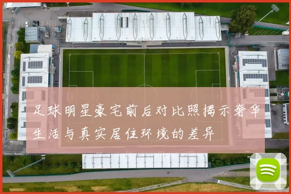 足球明星豪宅前后对比照揭示奢华生活与真实居住环境的差异