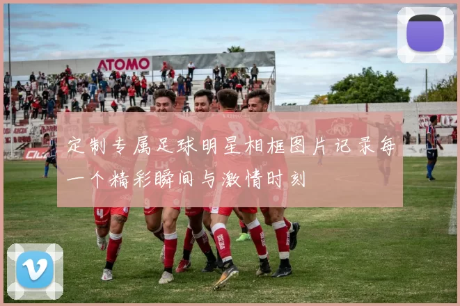 定制专属足球明星相框图片记录每一个精彩瞬间与激情时刻