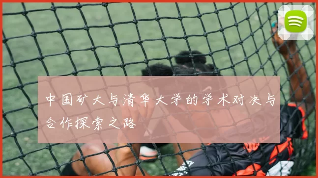 中国矿大与清华大学的学术对决与合作探索之路