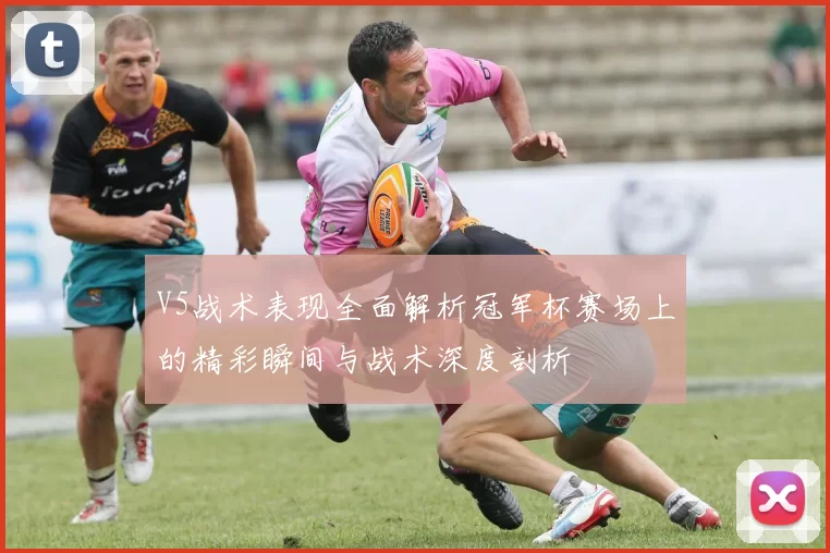 V5战术表现全面解析冠军杯赛场上的精彩瞬间与战术深度剖析