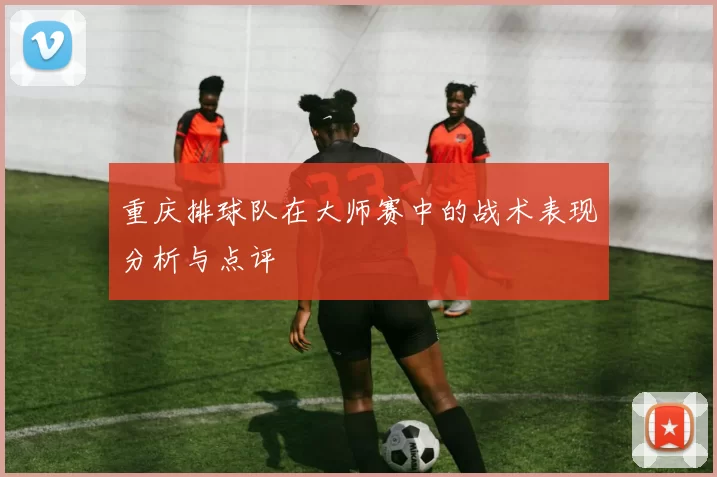 重庆排球队在大师赛中的战术表现分析与点评