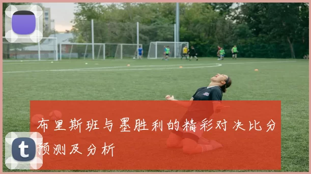 布里斯班与墨胜利的精彩对决比分预测及分析